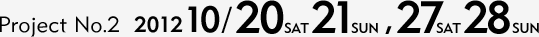Project No.2 2012/10/20(SAT) 21(SUN), 27(SAT) 28(SUN)